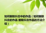 如何删除抖音中的作品（如何删除抖音的作品 删除抖音作品的方法介绍）