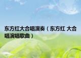 东方红大合唱演奏（东方红 大合唱演唱歌曲）