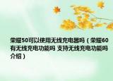 荣耀50可以使用无线充电器吗（荣耀60有无线充电功能吗 支持无线充电功能吗介绍）
