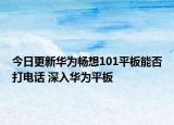 今日更新华为畅想101平板能否打电话 深入华为平板