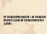 用飞机雷达照射过的后果（被飞机雷达照射会有什么后果 被飞机雷达照射会有什么危害）