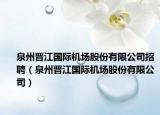 泉州晋江国际机场股份有限公司招聘（泉州晋江国际机场股份有限公司）