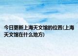 今日更新上海天文馆的位置(上海天文馆在什么地方)