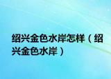 绍兴金色水岸怎样（绍兴金色水岸）