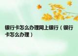 银行卡怎么办理网上银行（银行卡怎么办理）