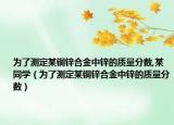 为了测定某铜锌合金中锌的质量分数,某同学（为了测定某铜锌合金中锌的质量分数）