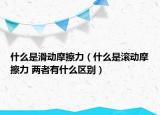 什么是滑动摩擦力（什么是滚动摩擦力 两者有什么区别）