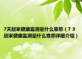 7天居家健康监测是什么意思（7 3居家健康监测是什么意思详细介绍）