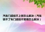 汽车门遥控不上锁怎么解决（汽车锁不了车门遥控不管用怎么解决）