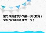 宝马汽油滤芯多久换一次比较好（宝马汽油滤芯多久换一次）