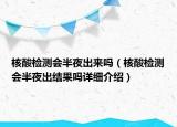 核酸检测会半夜出来吗（核酸检测会半夜出结果吗详细介绍）