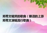 郑秀文唱哭的歌曲（眼泪的上游 郑秀文演唱流行歌曲）