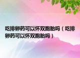 吃排卵药可以怀双胞胎吗（吃排卵药可以怀双胞胎吗）