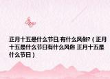 正月十五是什么节日,有什么风俗?（正月十五是什么节日有什么风俗 正月十五是什么节日）