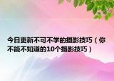 今日更新不可不学的摄影技巧（你不能不知道的10个摄影技巧）