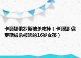 卡丽娜俄罗斯被杀吃掉（卡丽娜 俄罗斯被杀被吃的16岁女孩）
