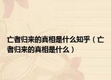 亡者归来的真相是什么知乎（亡者归来的真相是什么）