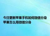 今日更新苹果手机如何微信分身苹果怎么用微信分身