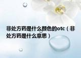 非处方药是什么颜色的otc（非处方药是什么意思）