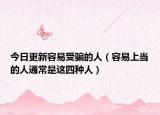 今日更新容易受骗的人（容易上当的人通常是这四种人）