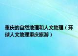 重庆的自然地理和人文地理（环球人文地理重庆旅游）
