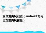 安卓麦克风设置（android 如何设置麦克风音量）