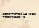 商品房的大修基金怎么算（商品房大修基金如何计算介绍）