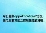 今日更新oppoEncoFree2怎么看电量非常出众降噪性能的耳机