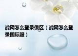 战网怎么登录俄区（战网怎么登录国际服）