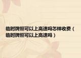 临时牌照可以上高速吗怎样收费（临时牌照可以上高速吗）