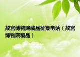 故宫博物院藏品征集电话（故宫博物院藏品）