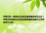 苹果手机一直弹出无法验证服务器身份怎么办（苹果手机老弹出无法验证服务器身份是什么意思我改怎么弄）