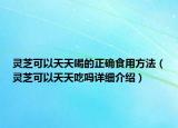 灵芝可以天天喝的正确食用方法（灵芝可以天天吃吗详细介绍）