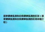 居家健康监测和自我健康监测的区别（居家健康监测和自我健康监测的区别详细介绍）