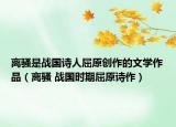离骚是战国诗人屈原创作的文学作品（离骚 战国时期屈原诗作）