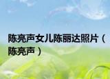 陈亮声女儿陈丽达照片（陈亮声）