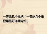 一天吃几个枇杷（一天吃几个枇杷果最好详细介绍）