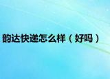 韵达快递怎么样（好吗）