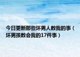 今日更新那些坏男人教我的事（坏男孩教会我的17件事）