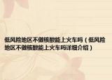 低风险地区不做核酸能上火车吗（低风险地区不做核酸能上火车吗详细介绍）