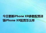 今日更新iPhone XR参数配置详情iPhone XR配置怎么样