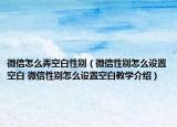 微信怎么弄空白性别（微信性别怎么设置空白 微信性别怎么设置空白教学介绍）