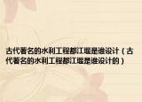 古代著名的水利工程都江堰是谁设计（古代著名的水利工程都江堰是谁设计的）