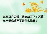东风日产天籁一键启动不了（天籁车一键启动不了是什么情况）