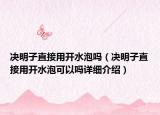 决明子直接用开水泡吗（决明子直接用开水泡可以吗详细介绍）