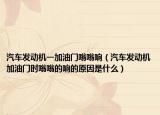 汽车发动机一加油门嗡嗡响（汽车发动机加油门时嗡嗡的响的原因是什么）