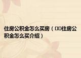住房公积金怎么买房（﻿﻿住房公积金怎么买介绍）