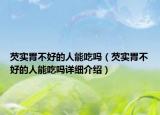 芡实胃不好的人能吃吗（芡实胃不好的人能吃吗详细介绍）