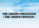 中国人民解放军火箭军总医院在哪（中国人民解放军火箭军总医院）