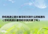 京哈高速公路长春至哈尔滨什么时候通车（京哈高速长春到哈尔滨开通了吗）